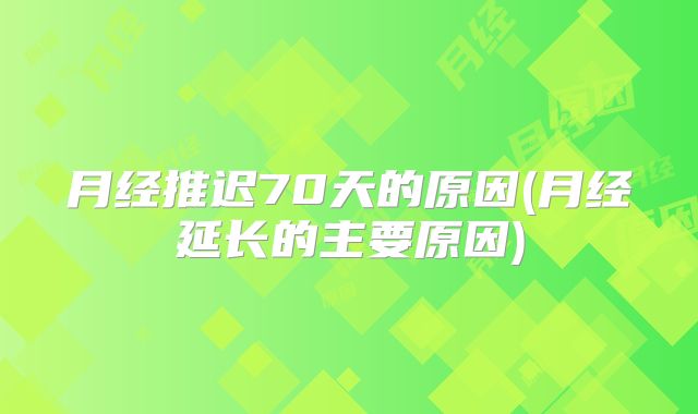月经推迟70天的原因(月经延长的主要原因)