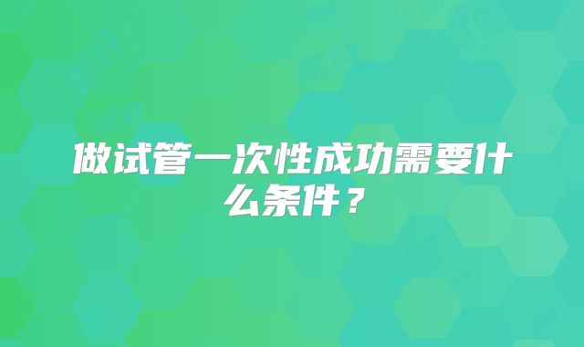 做试管一次性成功需要什么条件?