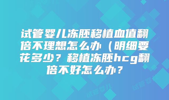 试管婴儿冻胚移植血值翻倍不理想怎么办(明细要花多少?移植冻胚hcg翻倍不好怎么办?