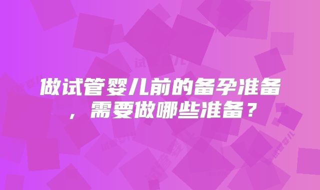 做试管婴儿前的备孕准备，需要做哪些准备？