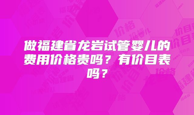 做福建省龙岩试管婴儿的费用价格贵吗?有价目表吗?