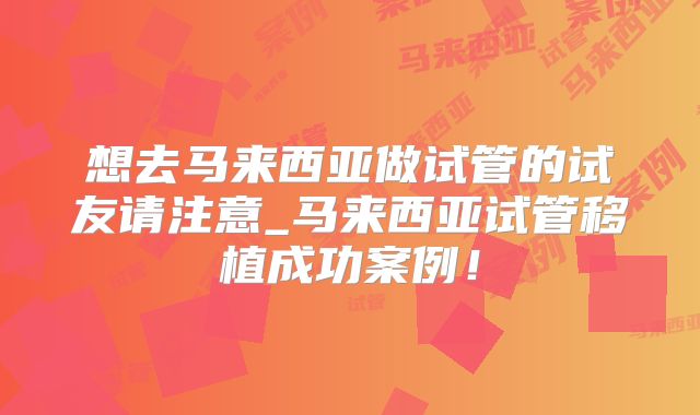 想去马来西亚做试管的试友请注意_马来西亚试管移植成功案例！