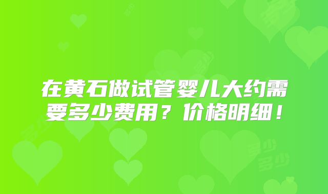 在黄石做试管婴儿大约需要多少费用？价格明细！