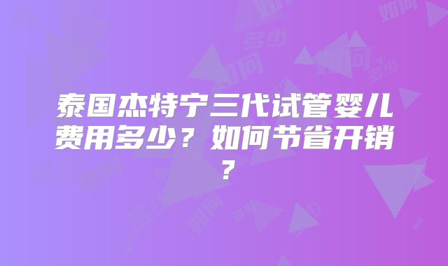 泰国杰特宁三代试管婴儿费用多少？如何节省开销？