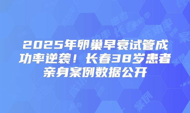 2025年卵巢早衰试管成功率逆袭!长春38岁患者亲身案例数据公开