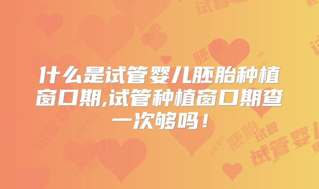 什么是试管婴儿胚胎种植窗口期,试管种植窗口期查一次够吗！