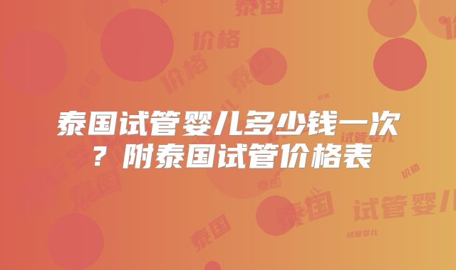 泰国试管婴儿多少钱一次？附泰国试管价格表