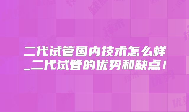 二代试管国内技术怎么样_二代试管的优势和缺点！