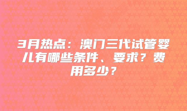 3月热点：澳门三代试管婴儿有哪些条件、要求？费用多少？