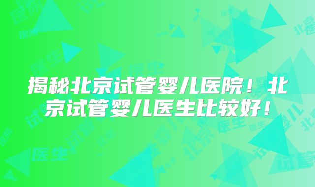 揭秘北京试管婴儿医院！北京试管婴儿医生比较好！