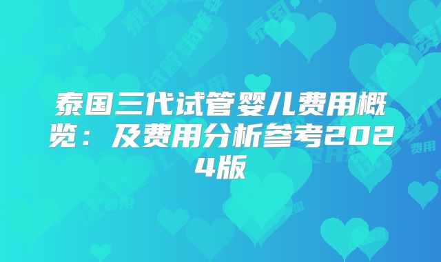 泰国三代试管婴儿费用概览:及费用分析参考2024版