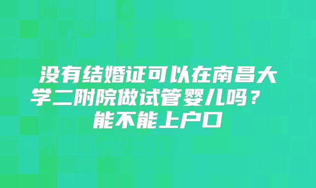 没有结婚证可以在南昌大学二附院做试管婴儿吗？ 能不能上户口