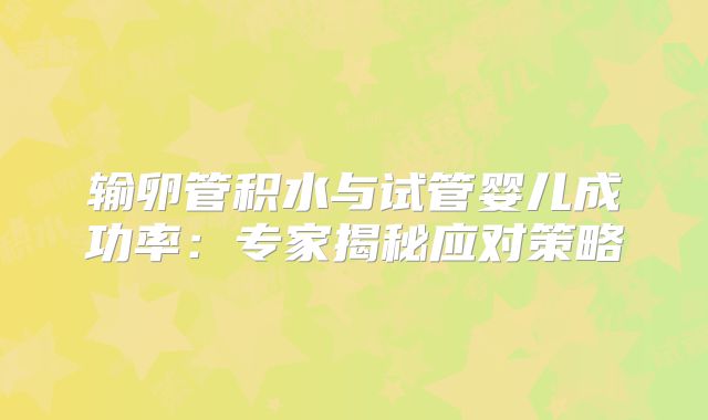 输卵管积水与试管婴儿成功率:专家揭秘应对策略