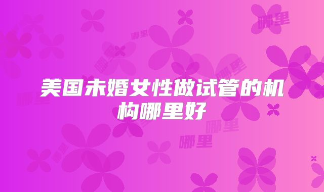 美国未婚女性做试管的机构哪里好