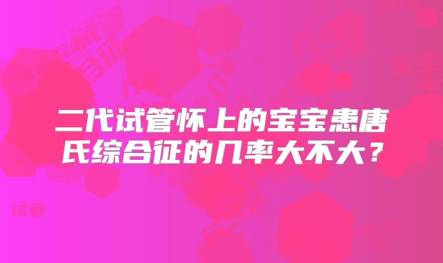 二代试管怀上的宝宝患唐氏综合征的几率大不大？