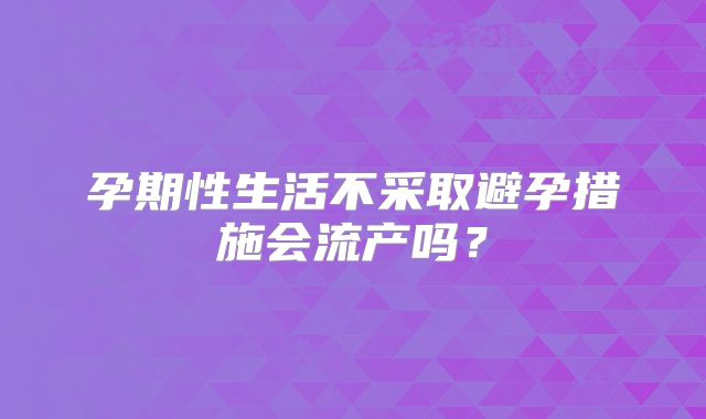 孕期性生活不采取避孕措施会流产吗？
