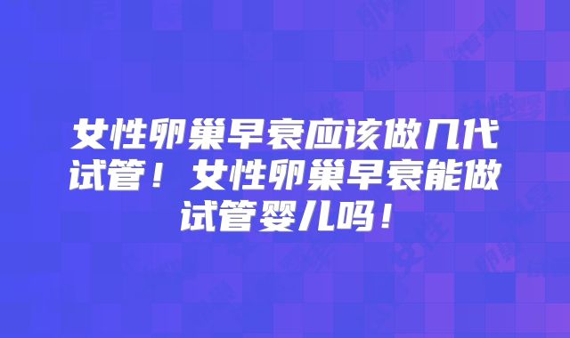 女性卵巢早衰应该做几代试管!女性卵巢早衰能做试管婴儿吗!