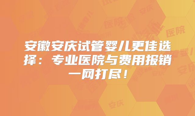安徽安庆试管婴儿更佳选择:专业医院与费用报销一网打尽!