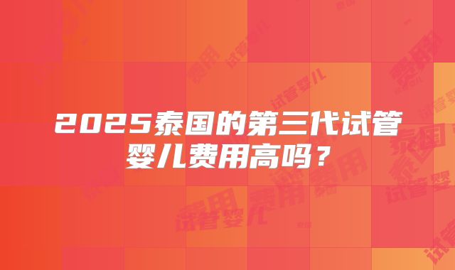 2025泰国的第三代试管婴儿费用高吗？