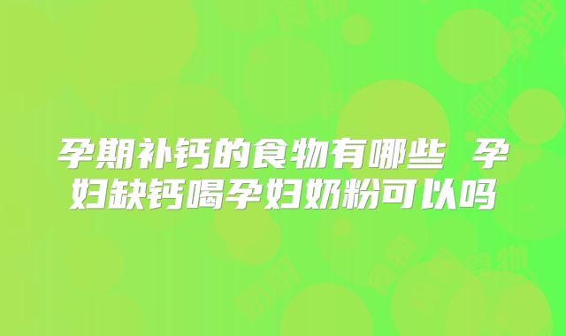 孕期补钙的食物有哪些 孕妇缺钙喝孕妇奶粉可以吗