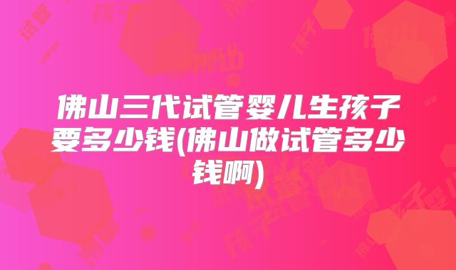 佛山三代试管婴儿生孩子要多少钱(佛山做试管多少钱啊)
