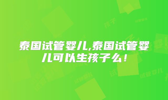 泰国试管婴儿,泰国试管婴儿可以生孩子么！
