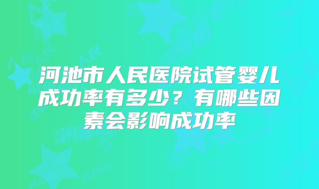 河池市人民医院试管婴儿成功率有多少？有哪些因素会影响成功率