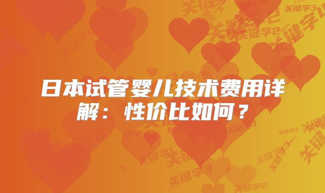 日本试管婴儿技术费用详解：性价比如何？