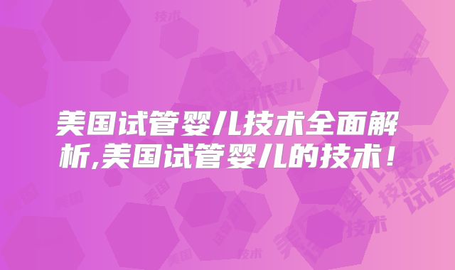 美国试管婴儿技术全面解析,美国试管婴儿的技术！