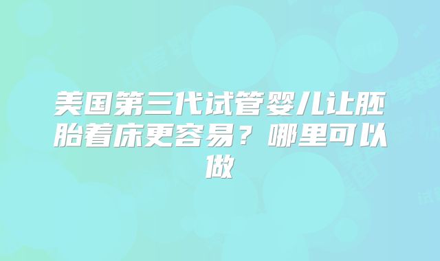 美国第三代试管婴儿让胚胎着床更容易？哪里可以做