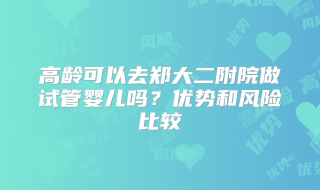 高龄可以去郑大二附院做试管婴儿吗？优势和风险比较