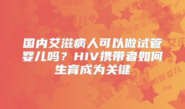 国内艾滋病人可以做试管婴儿吗？HIV携带者如何生育成为关键