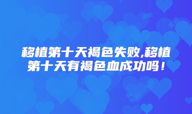 移植第十天褐色失败,移植第十天有褐色血成功吗！