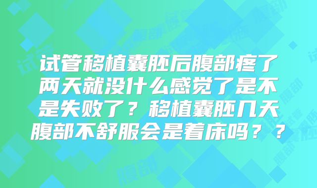 试管移植囊胚后腹部疼了两天就没什么感觉了是不是失败了？移植囊胚几天腹部不舒服会是着床吗？？