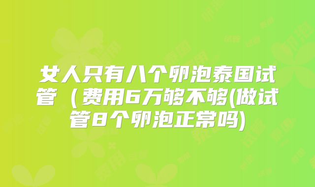 女人只有八个卵泡泰国试管（费用6万够不够(做试管8个卵泡正常吗)