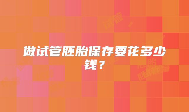 做试管胚胎保存要花多少钱?