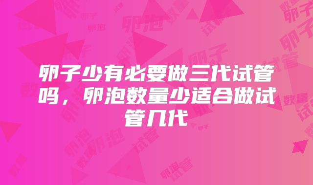 卵子少有必要做三代试管吗,卵泡数量少适合做试管几代