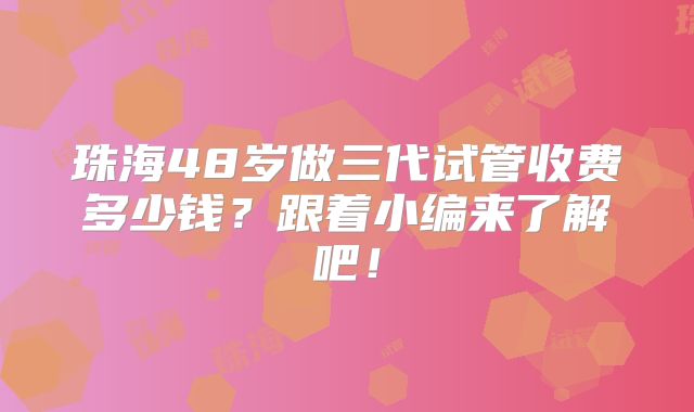 珠海48岁做三代试管收费多少钱？跟着小编来了解吧！