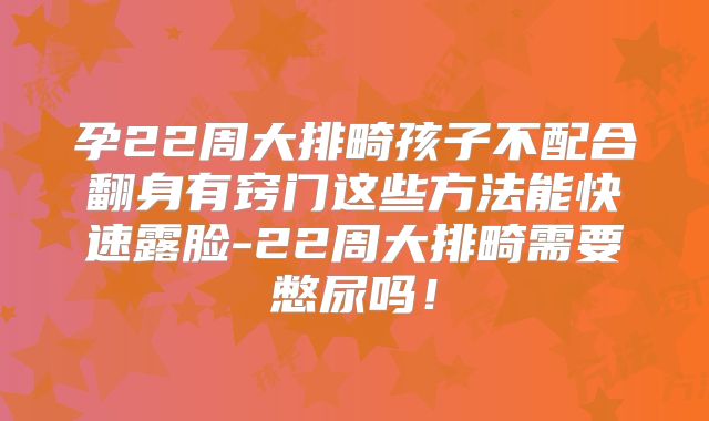 孕22周大排畸孩子不配合翻身有窍门这些方法能快速露脸-22周大排畸需要憋尿吗！
