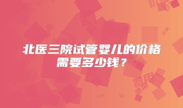 北医三院试管婴儿的价格需要多少钱？