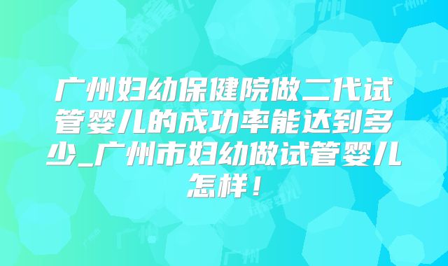 广州妇幼保健院做二代试管婴儿的成功率能达到多少_广州市妇幼做试管婴儿怎样！