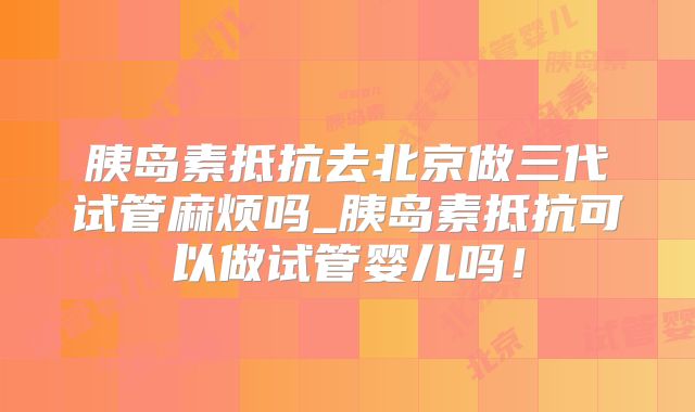 胰岛素抵抗去北京做三代试管麻烦吗_胰岛素抵抗可以做试管婴儿吗！
