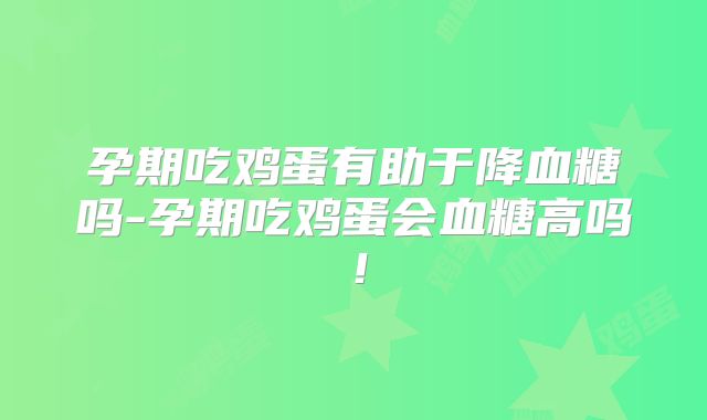 孕期吃鸡蛋有助于降血糖吗-孕期吃鸡蛋会血糖高吗！