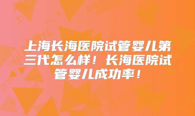 上海长海医院试管婴儿第三代怎么样!长海医院试管婴儿成功率!