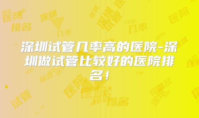 深圳试管几率高的医院-深圳做试管比较好的医院排名！