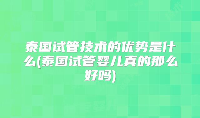 泰国试管技术的优势是什么(泰国试管婴儿真的那么好吗)