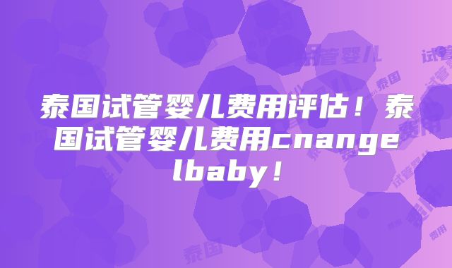 泰国试管婴儿费用评估！泰国试管婴儿费用cnangelbaby！