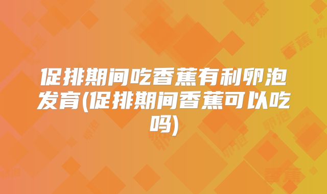 促排期间吃香蕉有利卵泡发育(促排期间香蕉可以吃吗)