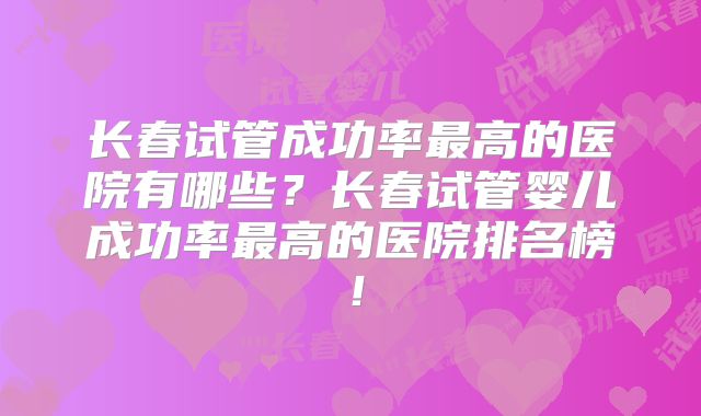 长春试管成功率最高的医院有哪些?长春试管婴儿成功率最高的医院排名榜!