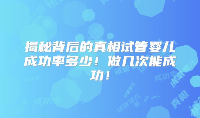 揭秘背后的真相试管婴儿成功率多少！做几次能成功！
